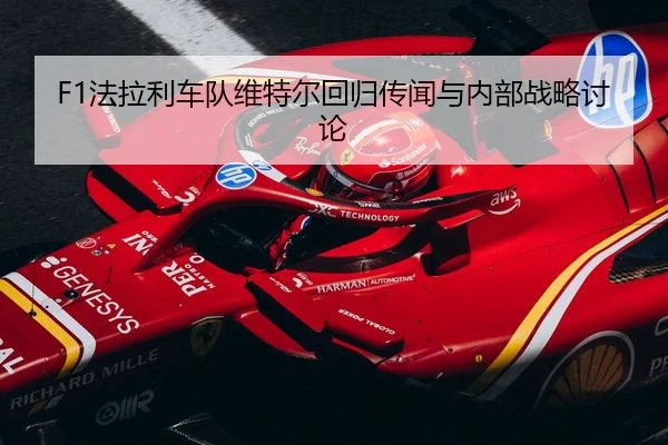 F1法拉利车队维特尔回归传闻与内部战略讨论